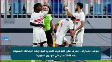 موعد المباراة.. تعرف على التوقيت الجديد لمواجهة الزمالك المقبلة بعد الانتصار على مودرن سبورت